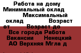 Работа на дому › Минимальный оклад ­ 15 000 › Максимальный оклад ­ 45 000 › Возраст от ­ 18 › Возраст до ­ 50 - Все города Работа » Вакансии   . Ненецкий АО,Верхняя Мгла д.